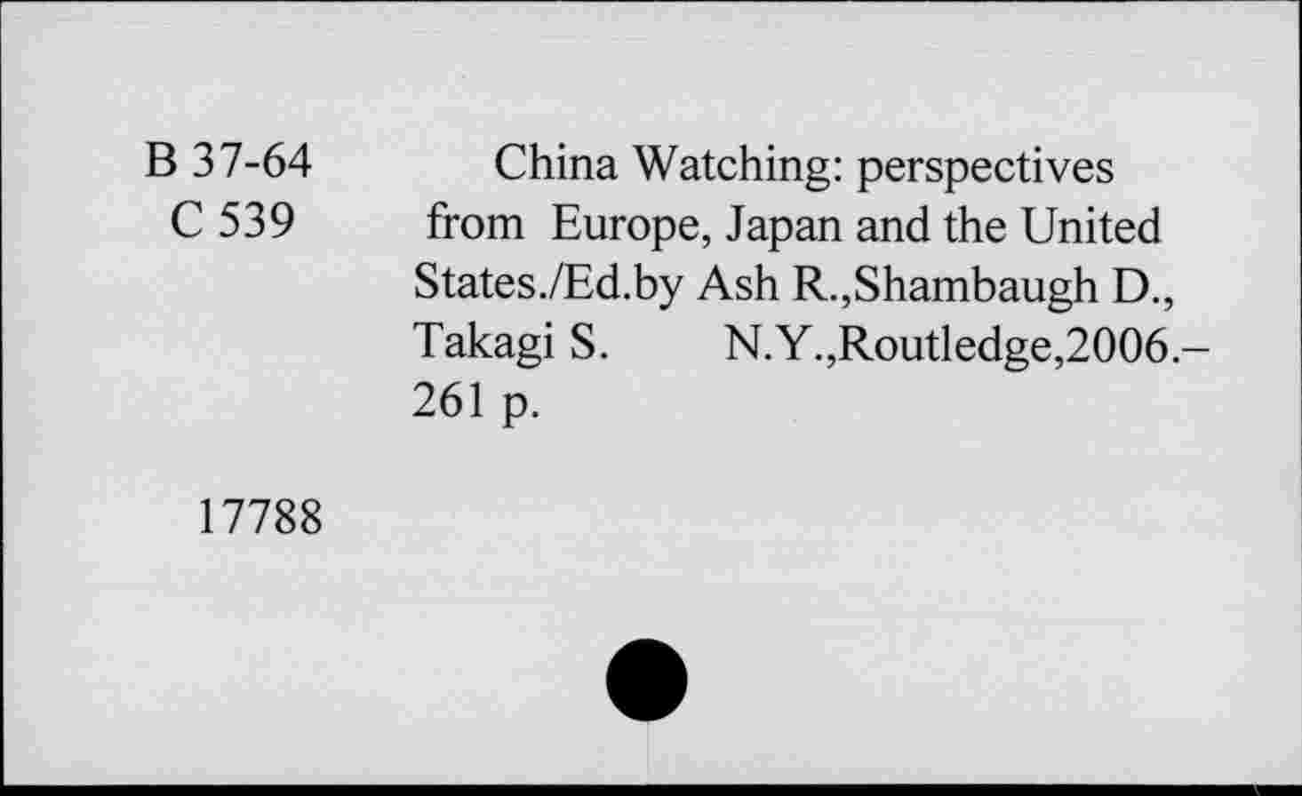 ﻿В 37-64
С 539
China Watching: perspectives from Europe, Japan and the United States.ZEd.by Ash R.,Shambaugh D., Takagi S.	N.Y.,Routledge,2006-
261 p.
17788